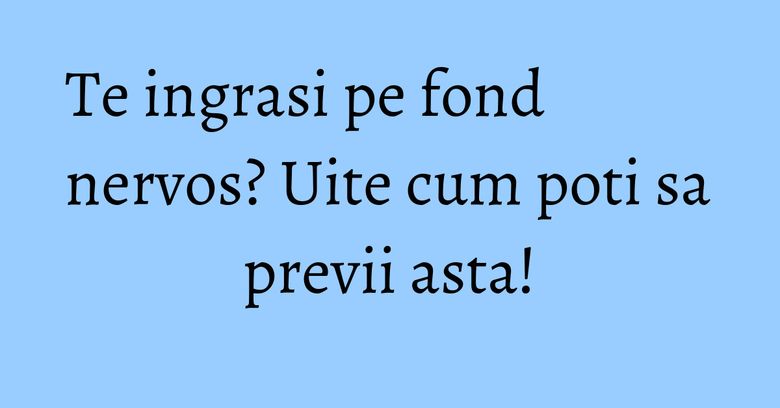 Te ingrasi pe fond nervos? Uite cum poti sa previi asta! Te ingrasi pe fond nervos? Uite cum poti sa previi asta!