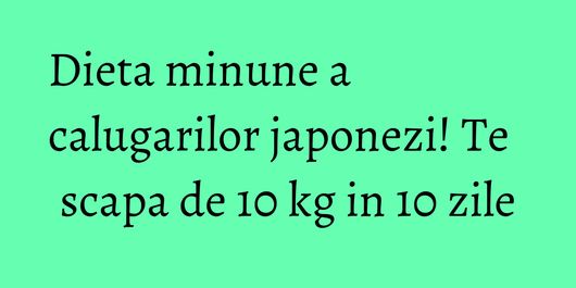 Dieta minune a calugarilor japonezi! Te scapa de 10 kg in 10 zile