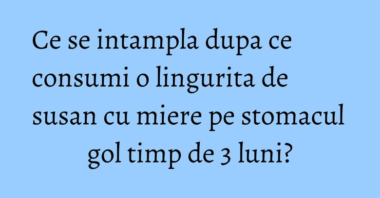 Ce se intampla dupa ce consumi o lingurita de susan cu miere pe stomacul gol timp de 3 luni? Ce se intampla dupa ce consumi o lingurita de susan cu miere pe stomacul gol timp de 3 luni?
