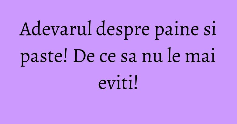Adevarul despre paine si paste! De ce sa nu le mai eviti! Adevarul despre paine si paste! De ce sa nu le mai eviti!