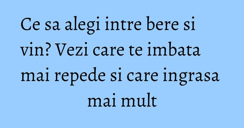 Ce sa alegi intre bere si vin? Vezi care te imbata mai repede si care ingrasa mai mult Ce sa alegi intre bere si vin? Vezi care te imbata mai repede si care ingrasa mai mult
