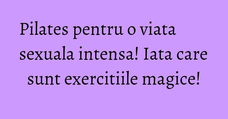 Pilates pentru o viata sexuala intensa! Iata care sunt exercitiile magice! Pilates pentru o viata sexuala intensa! Iata care sunt exercitiile magice!