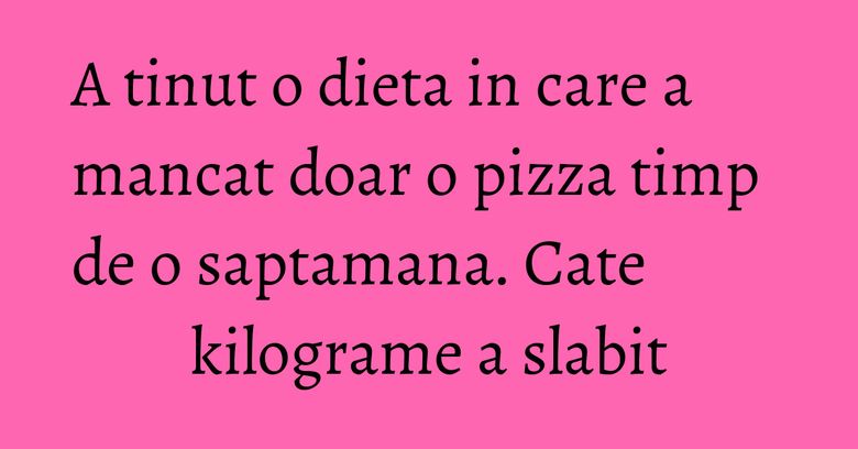 A tinut o dieta in care a mancat doar o pizza timp de o saptamana. Cate kilograme a slabit A tinut o dieta in care a mancat doar o pizza timp de o saptamana. Cate kilograme a slabit