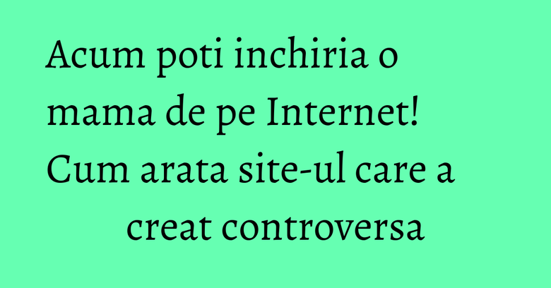 Acum poti inchiria o mama de pe Internet! Cum arata site-ul care a creat controversa Acum poti inchiria o mama de pe Internet! Cum arata site-ul care a creat controversa