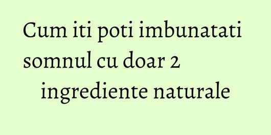Cum iti poti imbunatati somnul cu doar 2 ingrediente naturale