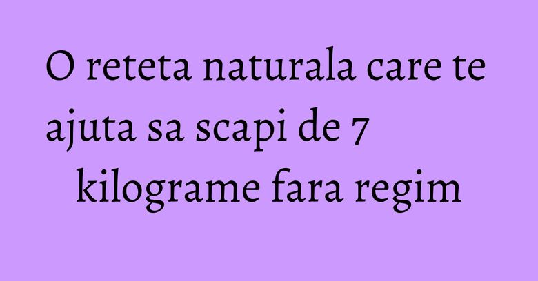 O reteta naturala care te ajuta sa scapi de 7 kilograme fara regim