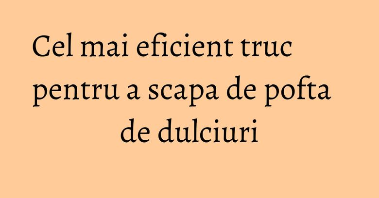 Cel mai eficient truc pentru a scapa de pofta de dulciuri Cel mai eficient truc pentru a scapa de pofta de dulciuri