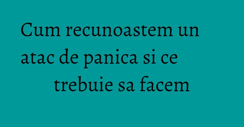 Cum recunoastem un atac de panica si ce trebuie sa facem Cum recunoastem un atac de panica si ce trebuie sa facem