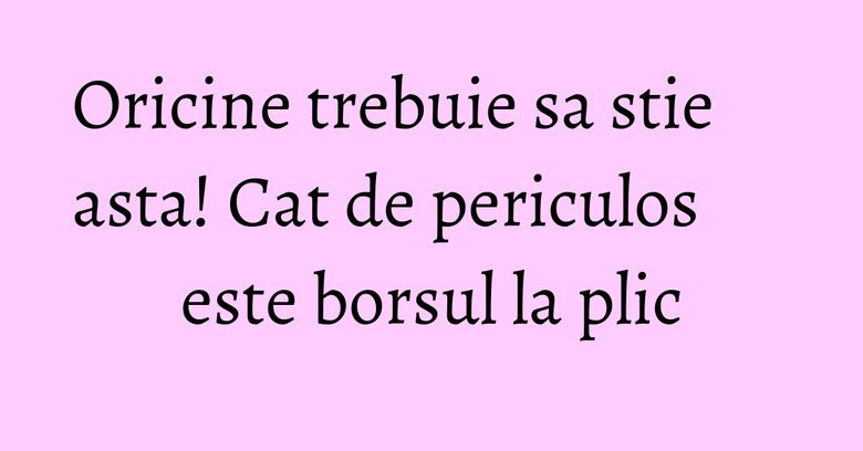 Oricine trebuie sa stie asta! Cat de periculos este borsul la plic Oricine trebuie sa stie asta! Cat de periculos este borsul la plic