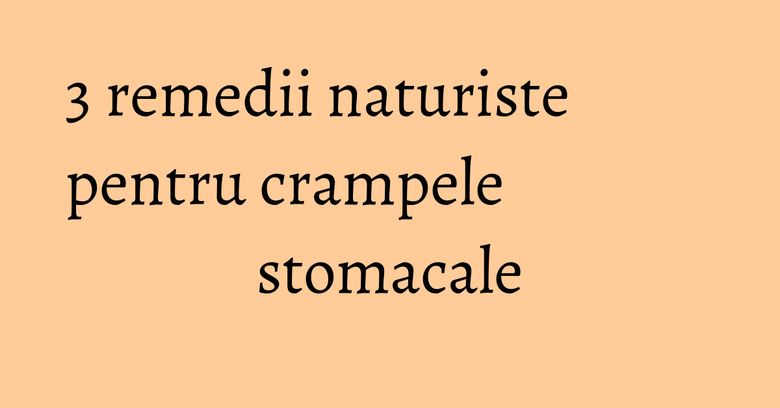3 remedii naturiste pentru crampele stomacale 3 remedii naturiste pentru crampele stomacale