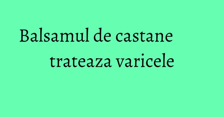 Balsamul de castane trateaza varicele Balsamul de castane trateaza varicele