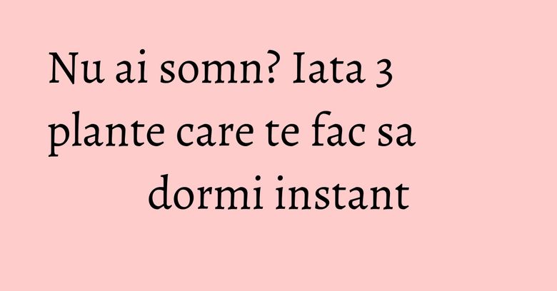 Nu ai somn? Iata 3 plante care te fac sa dormi instant Nu ai somn? Iata 3 plante care te fac sa dormi instant
