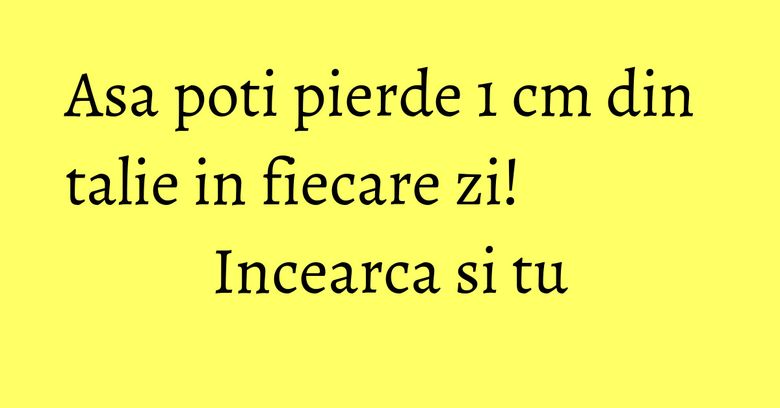 Asa poti pierde 1 cm din talie in fiecare zi! Incearca si tu