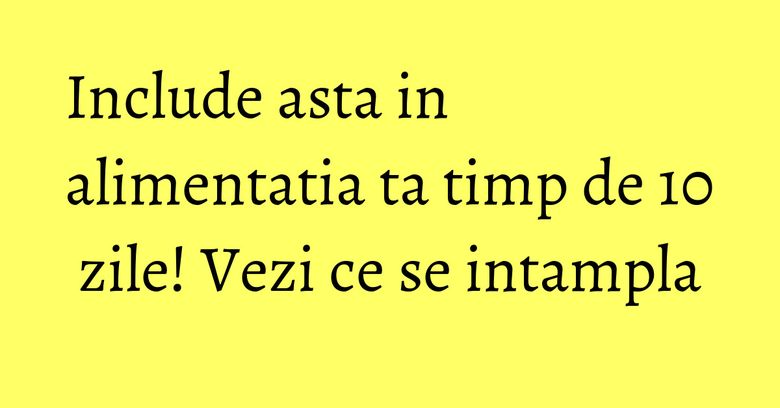 Include asta in alimentatia ta timp de 10 zile! Vezi ce se intampla Include asta in alimentatia ta timp de 10 zile! Vezi ce se intampla