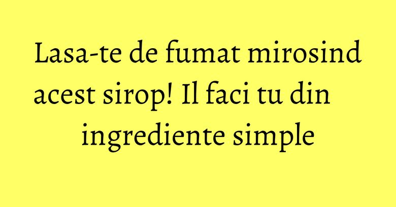 Lasa-te de fumat mirosind acest sirop! Il faci tu din ingrediente simple Lasa-te de fumat mirosind acest sirop! Il faci tu din ingrediente simple