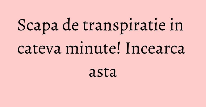 Scapa de transpiratie in cateva minute! Incearca asta Scapa de transpiratie in cateva minute! Incearca asta