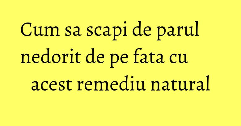 Cum sa scapi de parul nedorit de pe fata cu acest remediu natural Cum sa scapi de parul nedorit de pe fata cu acest remediu natural