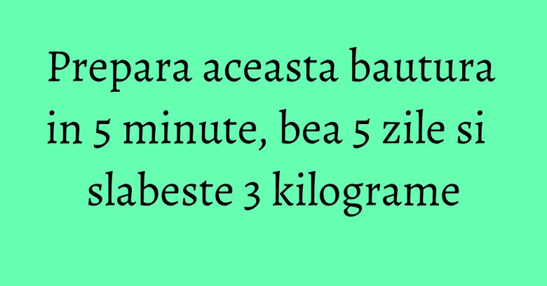 Prepara aceasta bautura in 5 minute, bea 5 zile si slabeste 3 kilograme Prepara aceasta bautura in 5 minute, bea 5 zile si slabeste 3 kilograme