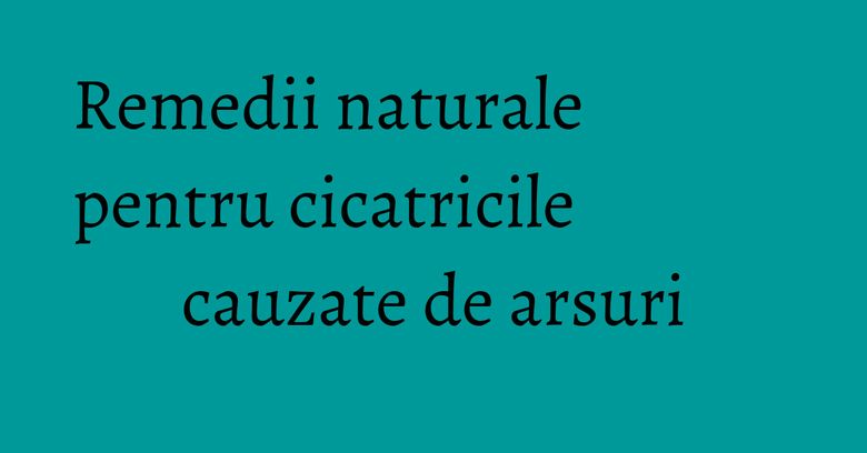 Remedii naturale pentru cicatricile cauzate de arsuri Remedii naturale pentru cicatricile cauzate de arsuri