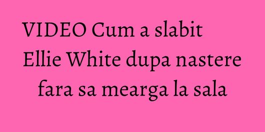 VIDEO Cum a slabit Ellie White dupa nastere fara sa mearga la sala