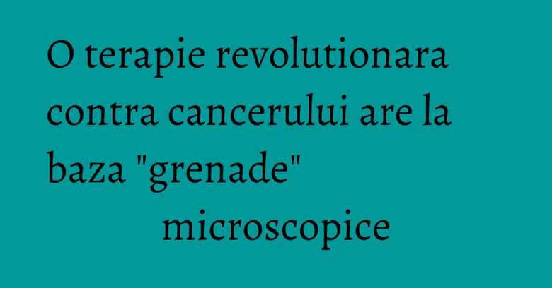 O terapie revolutionara contra cancerului are la baza "grenade" microscopice O terapie revolutionara contra cancerului are la baza "grenade" microscopice