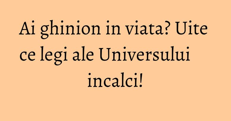 Ai ghinion in viata? Uite ce legi ale Universului incalci! Ai ghinion in viata? Uite ce legi ale Universului incalci!