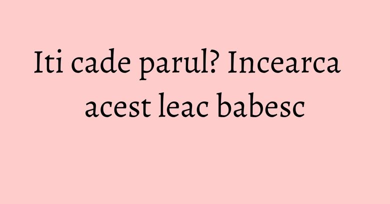 Iti cade parul? Incearca acest leac babesc Iti cade parul? Incearca acest leac babesc