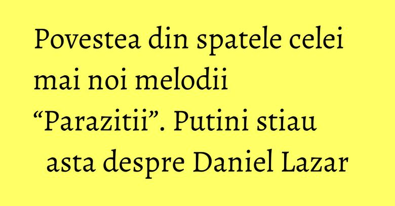 Povestea din spatele celei mai noi melodii “Parazitii”. Putini stiau asta despre Daniel Lazar