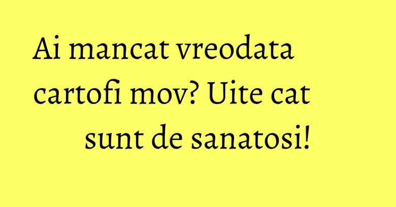 Ai mancat vreodata cartofi mov? Uite cat sunt de sanatosi!