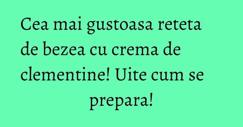 Cea mai gustoasa reteta de bezea cu crema de clementine! Uite cum se prepara!