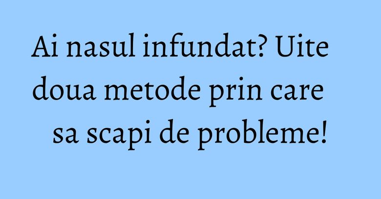 Ai nasul infundat? Uite doua metode prin care sa scapi de probleme!