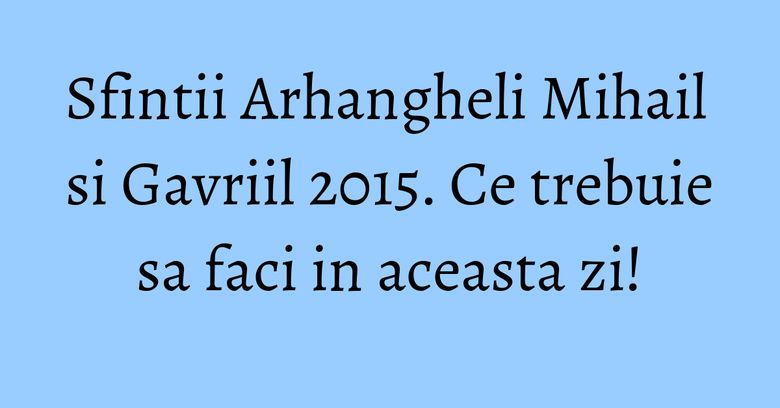 Sfintii Arhangheli Mihail si Gavriil 2015. Ce trebuie sa faci in aceasta zi! Sfintii Arhangheli Mihail si Gavriil 2015. Ce trebuie sa faci in aceasta zi!
