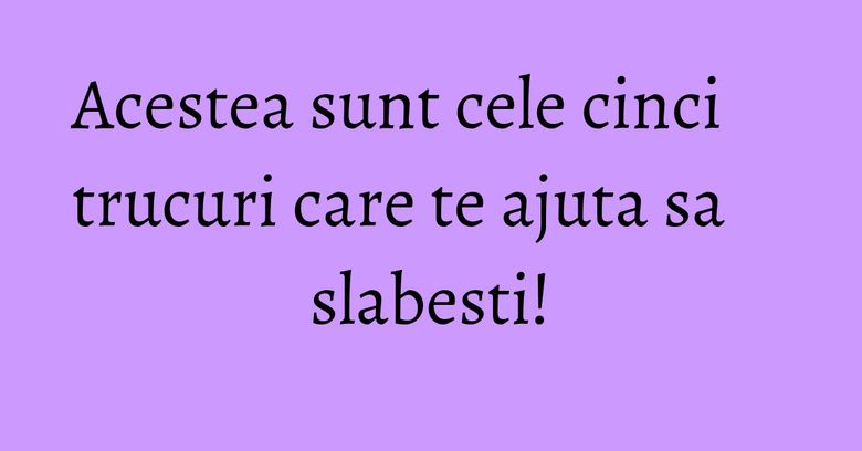 Acestea sunt cele cinci trucuri care te ajuta sa slabesti!