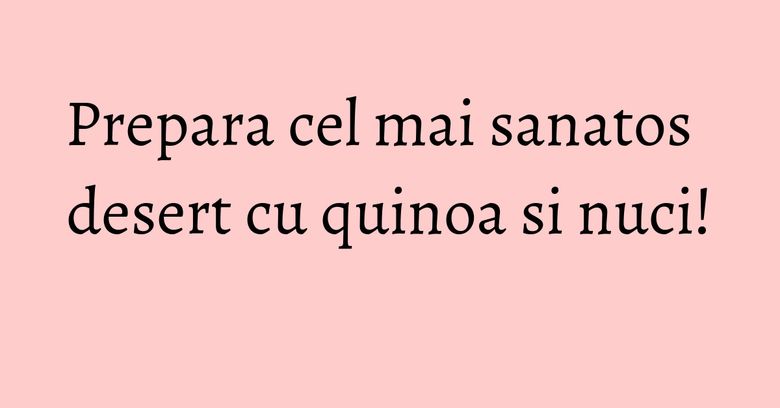 Prepara cel mai sanatos desert cu quinoa si nuci! Prepara cel mai sanatos desert cu quinoa si nuci!