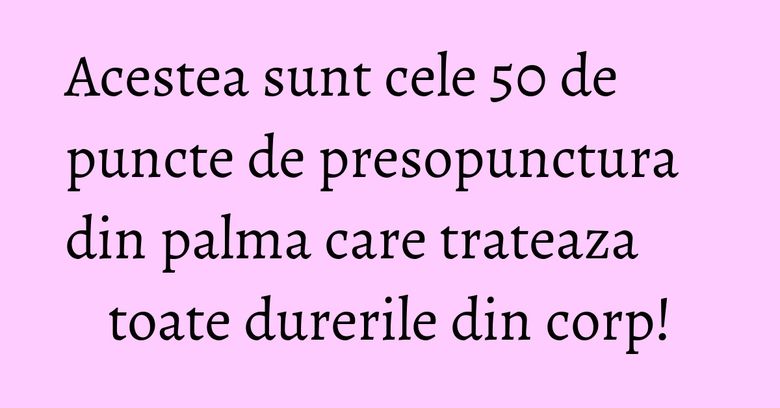 Acestea sunt cele 50 de puncte de presopunctura din palma care trateaza toate durerile din corp! Acestea sunt cele 50 de puncte de presopunctura din palma care trateaza toate durerile din corp!