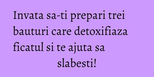 Invata sa-ti prepari trei bauturi care detoxifiaza ficatul si te ajuta sa slabesti!