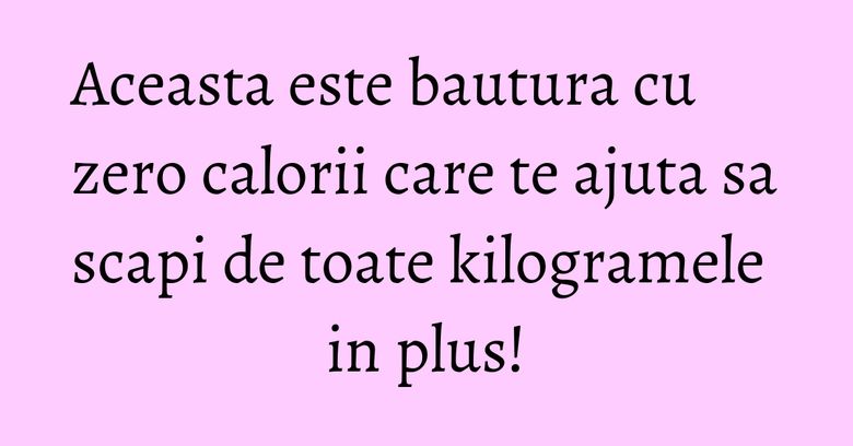 Aceasta este bautura cu zero calorii care te ajuta sa scapi de toate kilogramele in plus!