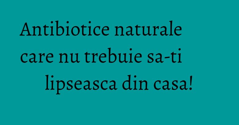 Antibiotice naturale care nu trebuie sa-ti lipseasca din casa!