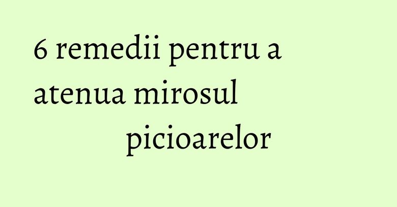 6 remedii pentru a atenua mirosul picioarelor