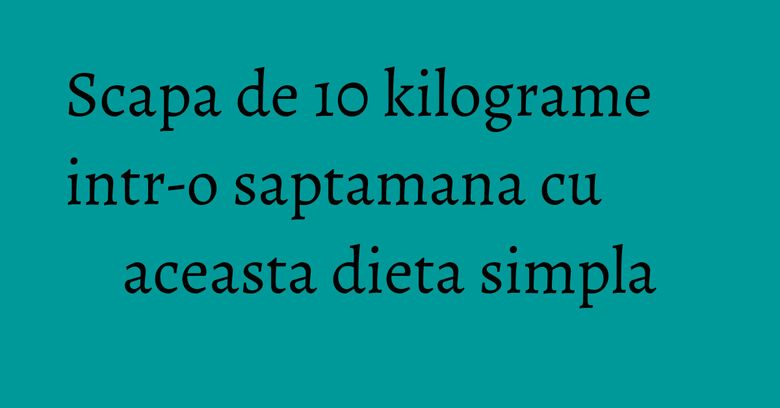 Scapa de 10 kilograme intr-o saptamana cu aceasta dieta simpla Scapa de 10 kilograme intr-o saptamana cu aceasta dieta simpla