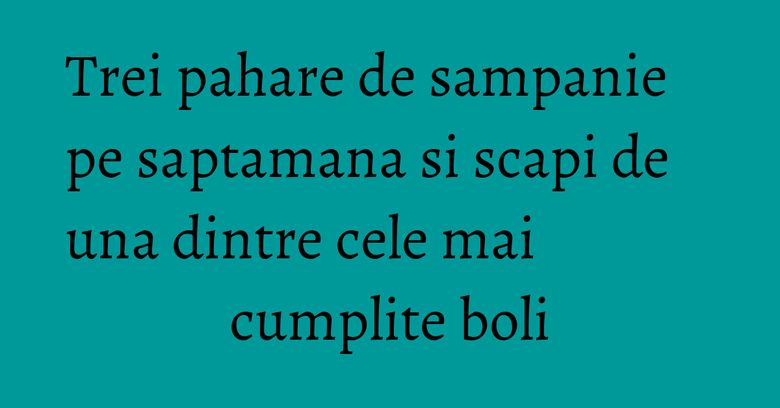 Trei pahare de sampanie pe saptamana si scapi de una dintre cele mai cumplite boli Trei pahare de sampanie pe saptamana si scapi de una dintre cele mai cumplite boli