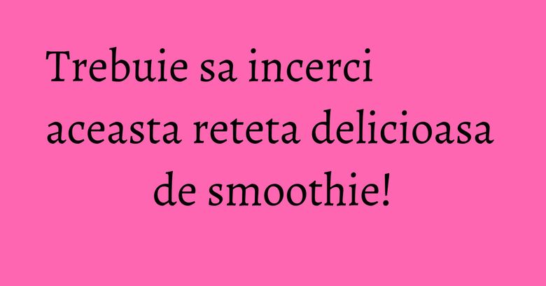 Trebuie sa incerci aceasta reteta delicioasa de smoothie! Trebuie sa incerci aceasta reteta delicioasa de smoothie!