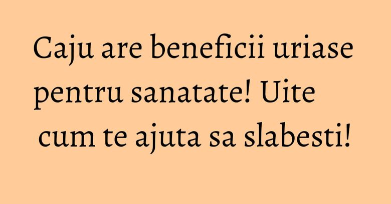 Caju are beneficii uriase pentru sanatate! Uite cum te ajuta sa slabesti! Caju are beneficii uriase pentru sanatate! Uite cum te ajuta sa slabesti!