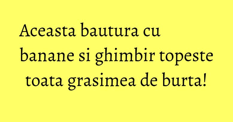 Aceasta bautura cu banane si ghimbir topeste toata grasimea de burta! Aceasta bautura cu banane si ghimbir topeste toata grasimea de burta!