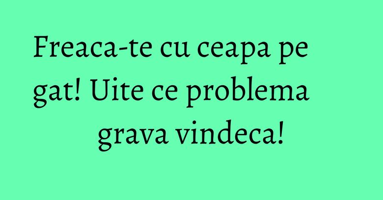 Freaca-te cu ceapa pe gat! Uite ce problema grava vindeca! Freaca-te cu ceapa pe gat! Uite ce problema grava vindeca!