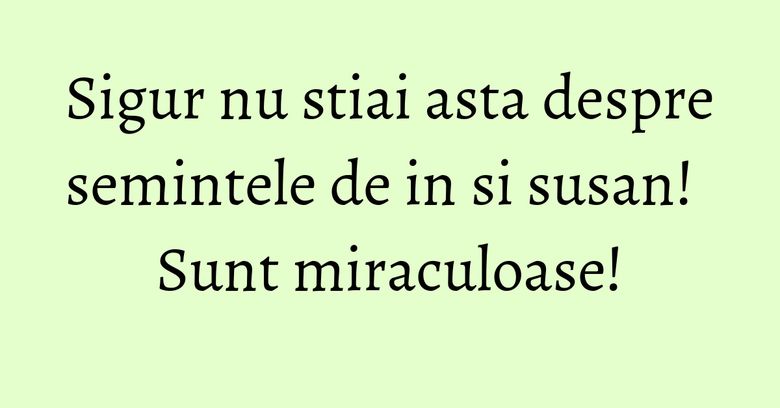 Sigur nu stiai asta despre semintele de in si susan! Sunt miraculoase!