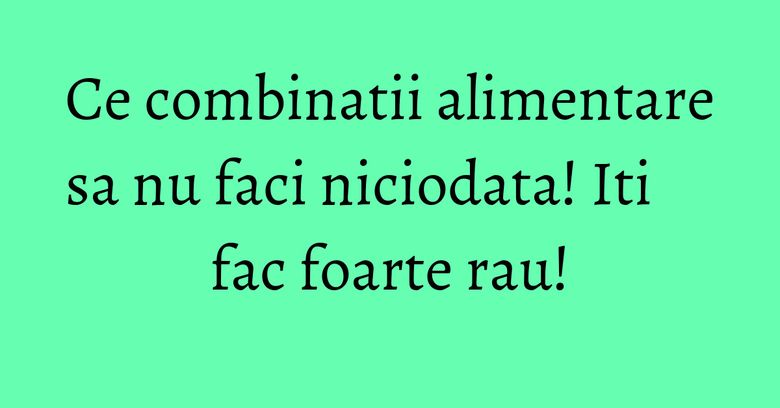 Ce combinatii alimentare sa nu faci niciodata! Iti fac foarte rau! Ce combinatii alimentare sa nu faci niciodata! Iti fac foarte rau!