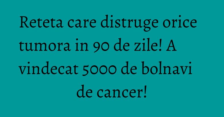 Reteta care distruge orice tumora in 90 de zile! A vindecat 5000 de bolnavi de cancer! Reteta care distruge orice tumora in 90 de zile! A vindecat 5000 de bolnavi de cancer!