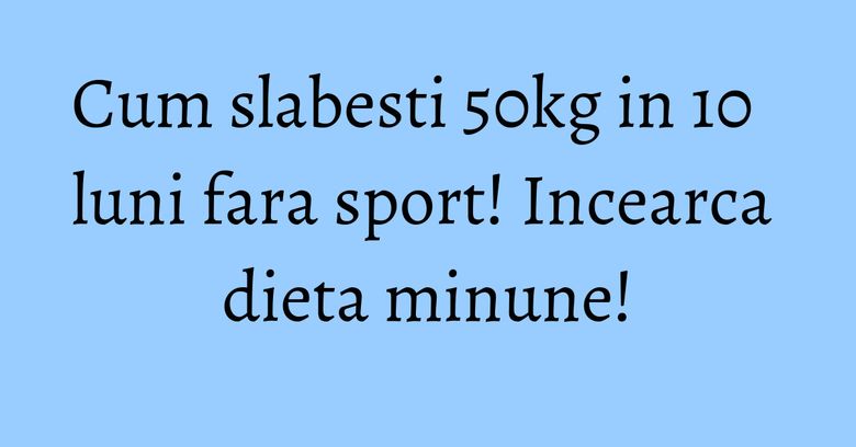 Cum slabesti 50kg in 10 luni fara sport! Incearca dieta minune! Cum slabesti 50kg in 10 luni fara sport! Incearca dieta minune!