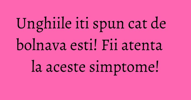 Unghiile iti spun cat de bolnava esti! Fii atenta la aceste simptome! Unghiile iti spun cat de bolnava esti! Fii atenta la aceste simptome!
